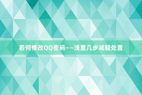 若何修改QQ密码——浅显几步减轻处置